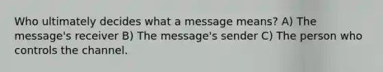 Who ultimately decides what a message means? A) The message's receiver B) The message's sender C) The person who controls the channel.