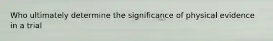 Who ultimately determine the significance of physical evidence in a trial