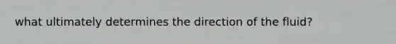 what ultimately determines the direction of the fluid?