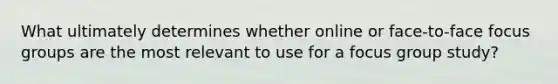 What ultimately determines whether online or face-to-face focus groups are the most relevant to use for a focus group study?