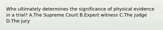 Who ultimately determines the significance of physical evidence in a​ trial? A.The Supreme Court B.Expert witness C.The judge D.The jury