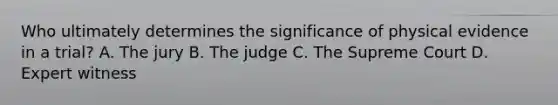 Who ultimately determines the significance of physical evidence in a​ trial? A. The jury B. The judge C. The Supreme Court D. Expert witness