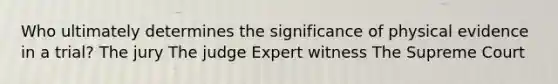 Who ultimately determines the significance of physical evidence in a trial? The jury The judge Expert witness The Supreme Court