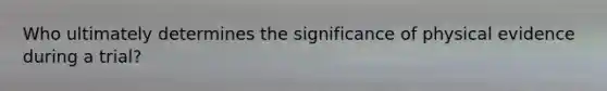 Who ultimately determines the significance of physical evidence during a trial?