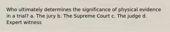 Who ultimately determines the significance of physical evidence in a trial? a. The jury b. The Supreme Court c. The judge d. Expert witness