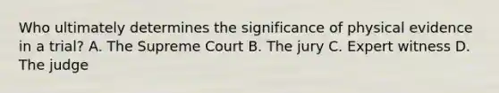 Who ultimately determines the significance of physical evidence in a​ trial? A. The Supreme Court B. The jury C. Expert witness D. The judge