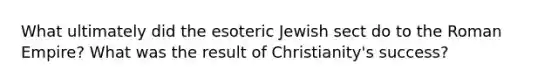 What ultimately did the esoteric Jewish sect do to the Roman Empire? What was the result of Christianity's success?