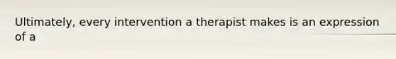 Ultimately, every intervention a therapist makes is an expression of a