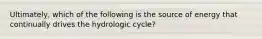 Ultimately, which of the following is the source of energy that continually drives the hydrologic cycle?