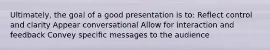 Ultimately, the goal of a good presentation is to: Reflect control and clarity Appear conversational Allow for interaction and feedback Convey specific messages to the audience