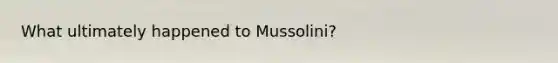 What ultimately happened to Mussolini?