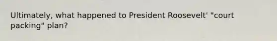 Ultimately, what happened to President Roosevelt' "court packing" plan?