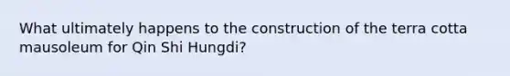 What ultimately happens to the construction of the terra cotta mausoleum for Qin Shi Hungdi?