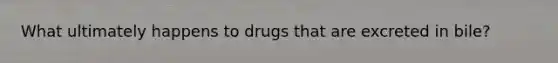 What ultimately happens to drugs that are excreted in bile?