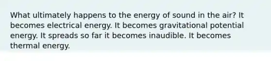 What ultimately happens to the energy of sound in the air? It becomes electrical energy. It becomes gravitational potential energy. It spreads so far it becomes inaudible. It becomes thermal energy.