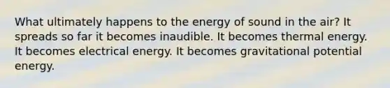 What ultimately happens to the energy of sound in the air? It spreads so far it becomes inaudible. It becomes thermal energy. It becomes electrical energy. It becomes gravitational potential energy.