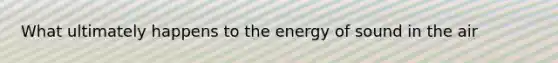 What ultimately happens to the energy of sound in the air