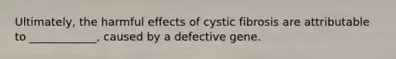 Ultimately, the harmful effects of cystic fibrosis are attributable to ____________, caused by a defective gene.