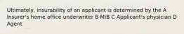 Ultimately, insurability of an applicant is determined by the A Insurer's home office underwriter B MIB C Applicant's physician D Agent