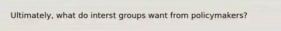 Ultimately, what do interst groups want from policymakers?