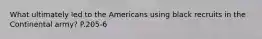 What ultimately led to the Americans using black recruits in the Continental army? P.205-6