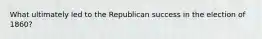 What ultimately led to the Republican success in the election of 1860?