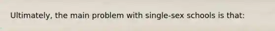 Ultimately, the main problem with single-sex schools is that: