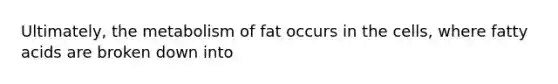 Ultimately, the metabolism of fat occurs in the cells, where fatty acids are broken down into