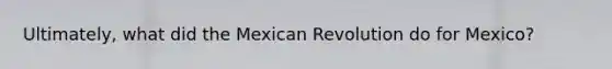 Ultimately, what did the Mexican Revolution do for Mexico?