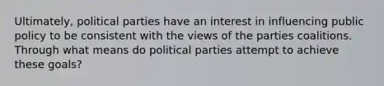 Ultimately, political parties have an interest in influencing public policy to be consistent with the views of the parties coalitions. Through what means do political parties attempt to achieve these goals?