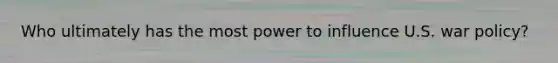 Who ultimately has the most power to influence U.S. war policy?