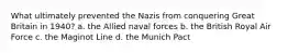 What ultimately prevented the Nazis from conquering Great Britain in 1940? a. the Allied naval forces b. the British Royal Air Force c. the Maginot Line d. the Munich Pact