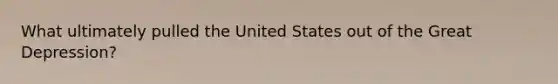 What ultimately pulled the United States out of the Great Depression?
