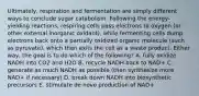 Ultimately, respiration and fermentation are simply different ways to conclude sugar catabolism. Following the energy-yielding reactions, respiring cells pass electrons to oxygen (or other external inorganic oxidant), while fermenting cells dump electrons back onto a partially oxidized organic molecule (such as pyruvate), which then exits the cell as a waste product. Either way, the goal is to do which of the following? A. fully oxidize NADH into CO2 and H2O B. recycle NADH back to NAD+ C. generate as much NADH as possible (then synthesize more NAD+ if necessary) D. break down NADH into biosynthetic precursors E. stimulate de novo production of NAD+