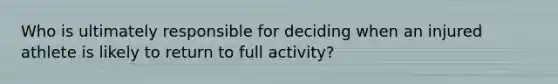Who is ultimately responsible for deciding when an injured athlete is likely to return to full activity?