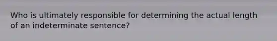 Who is ultimately responsible for determining the actual length of an indeterminate sentence?