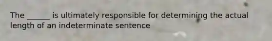 The ______ is ultimately responsible for determining the actual length of an indeterminate sentence