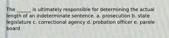 The ______ is ultimately responsible for determining the actual length of an indeterminate sentence. a. prosecution b. ​state legislature c. ​correctional agency d. ​probation officer e. ​parole board