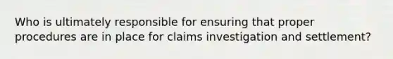 Who is ultimately responsible for ensuring that proper procedures are in place for claims investigation and settlement?