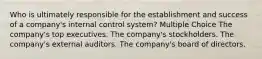 Who is ultimately responsible for the establishment and success of a company's internal control system? Multiple Choice The company's top executives. The company's stockholders. The company's external auditors. The company's board of directors.