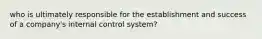 who is ultimately responsible for the establishment and success of a company's internal control system?