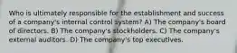 Who is ultimately responsible for the establishment and success of a company's internal control system? A) The company's board of directors. B) The company's stockholders. C) The company's external auditors. D) The company's top executives.