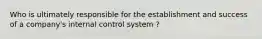 Who is ultimately responsible for the establishment and success of a company's internal control system ?