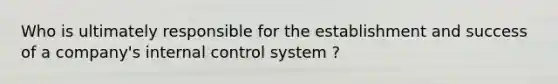 Who is ultimately responsible for the establishment and success of a company's internal control system ?