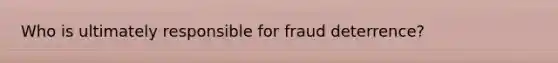 Who is ultimately responsible for fraud deterrence?