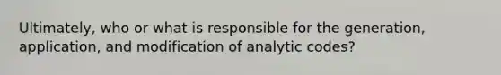 Ultimately, who or what is responsible for the generation, application, and modification of analytic codes?