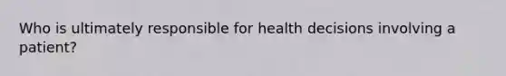 Who is ultimately responsible for health decisions involving a patient?