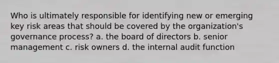 Who is ultimately responsible for identifying new or emerging key risk areas that should be covered by the organization's governance process? a. the board of directors b. senior management c. risk owners d. the internal audit function