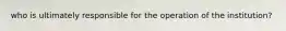 who is ultimately responsible for the operation of the institution?