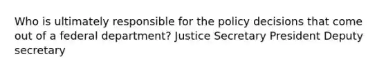 Who is ultimately responsible for the policy decisions that come out of a federal department? Justice Secretary President Deputy secretary